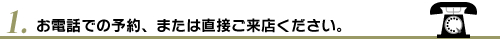 1.お電話での予約、または直接ご来店ください。